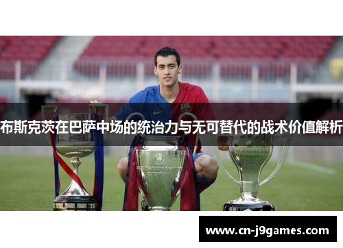布斯克茨在巴萨中场的统治力与无可替代的战术价值解析