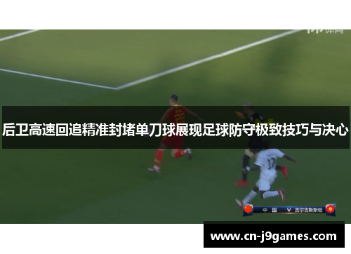 后卫高速回追精准封堵单刀球展现足球防守极致技巧与决心