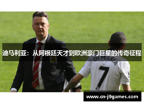 迪马利亚：从阿根廷天才到欧洲豪门巨星的传奇征程