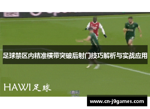 足球禁区内精准横带突破后射门技巧解析与实战应用