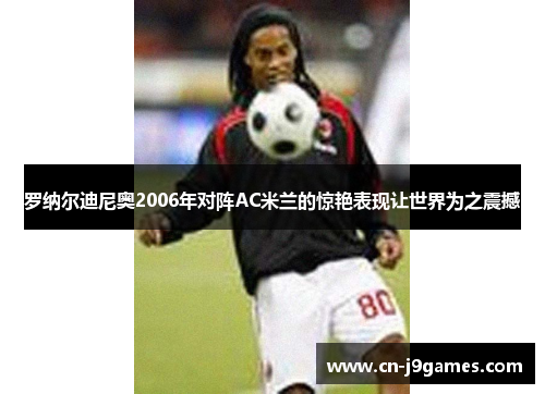 罗纳尔迪尼奥2006年对阵AC米兰的惊艳表现让世界为之震撼