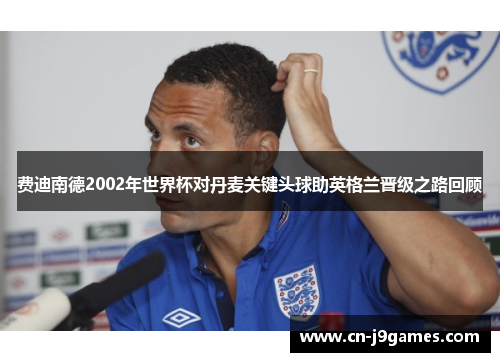 费迪南德2002年世界杯对丹麦关键头球助英格兰晋级之路回顾
