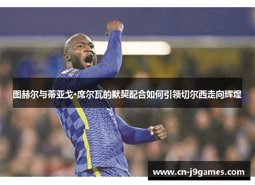 图赫尔与蒂亚戈·席尔瓦的默契配合如何引领切尔西走向辉煌