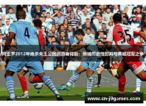 阿圭罗2012年绝杀女王公园巡游者背后：曼城历史性时刻与英超冠军之争