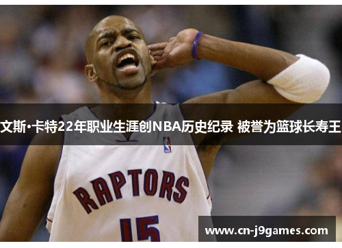 文斯·卡特22年职业生涯创NBA历史纪录 被誉为篮球长寿王
