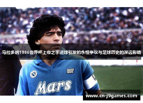 马拉多纳1986世界杯上帝之手进球引发的永恒争议与足球历史的深远影响