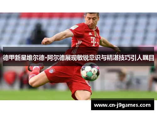 德甲新星维尔德·阿尔德展现敏锐意识与精湛技巧引人瞩目