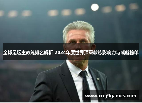 全球足坛主教练排名解析 2024年度世界顶级教练影响力与成就榜单