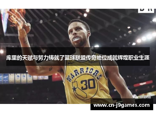 库里的天赋与努力铸就了篮球联盟传奇地位成就辉煌职业生涯