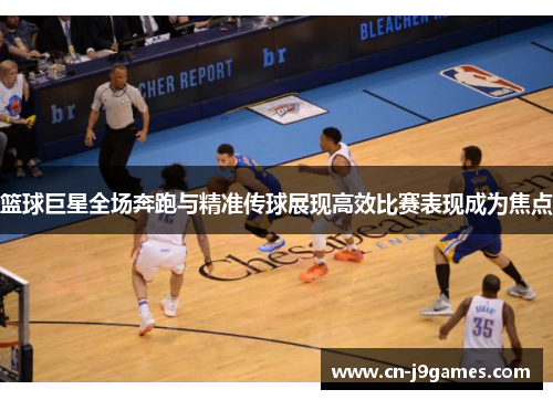 篮球巨星全场奔跑与精准传球展现高效比赛表现成为焦点