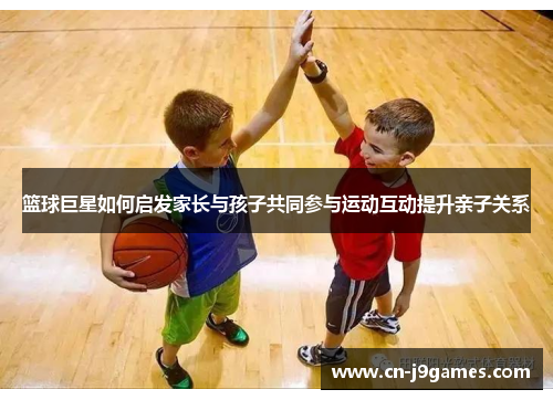 篮球巨星如何启发家长与孩子共同参与运动互动提升亲子关系