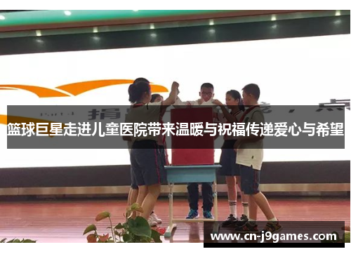 篮球巨星走进儿童医院带来温暖与祝福传递爱心与希望