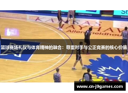 篮球赛场礼仪与体育精神的融合：尊重对手与公正竞赛的核心价值