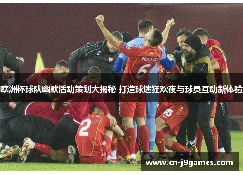 欧洲杯球队幽默活动策划大揭秘 打造球迷狂欢夜与球员互动新体验
