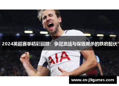 2024英超赛季精彩回顾：争冠激战与保级厮杀的跌宕起伏