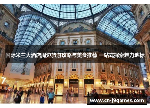 国际米兰大酒店周边旅游攻略与美食推荐 一站式探索魅力地标