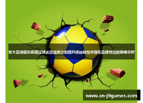 各大足球俱乐部通过球迷忠诚度计划提升球迷粘性并强化品牌效应的策略分析