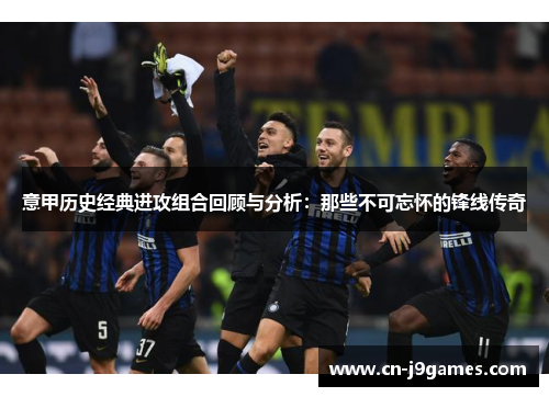 意甲历史经典进攻组合回顾与分析：那些不可忘怀的锋线传奇