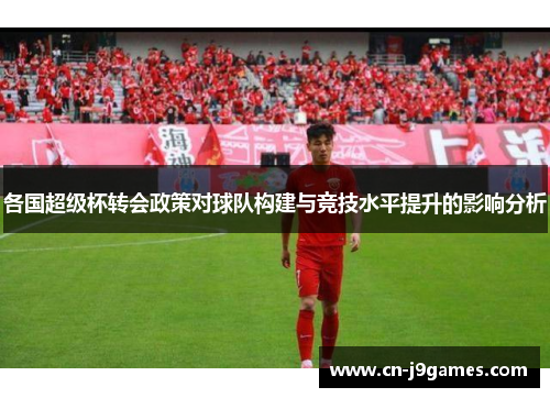 各国超级杯转会政策对球队构建与竞技水平提升的影响分析