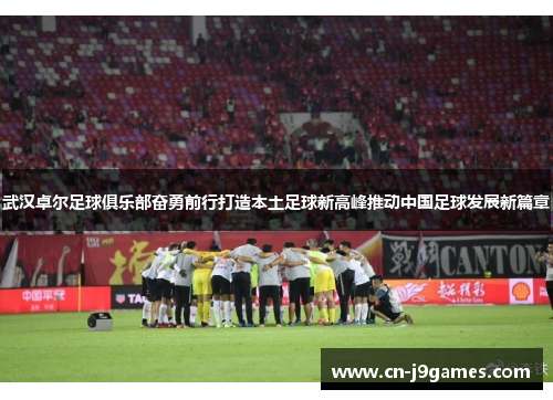 武汉卓尔足球俱乐部奋勇前行打造本土足球新高峰推动中国足球发展新篇章