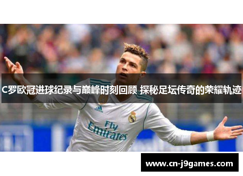 C罗欧冠进球纪录与巅峰时刻回顾 探秘足坛传奇的荣耀轨迹