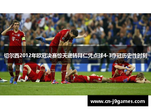 切尔西2012年欧冠决赛惊天逆转拜仁凭点球4-3夺冠历史性时刻