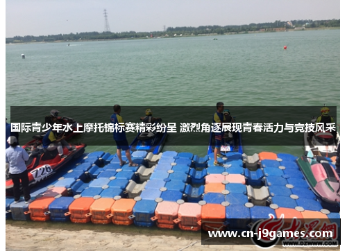 国际青少年水上摩托锦标赛精彩纷呈 激烈角逐展现青春活力与竞技风采