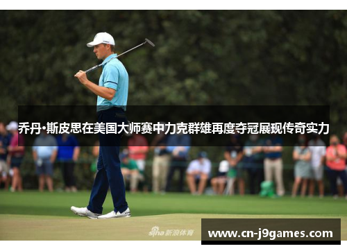 乔丹·斯皮思在美国大师赛中力克群雄再度夺冠展现传奇实力