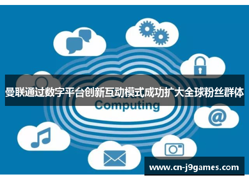 曼联通过数字平台创新互动模式成功扩大全球粉丝群体