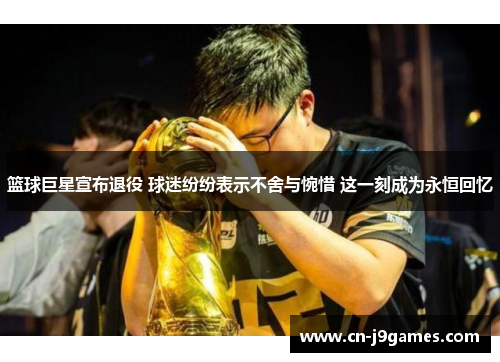 篮球巨星宣布退役 球迷纷纷表示不舍与惋惜 这一刻成为永恒回忆