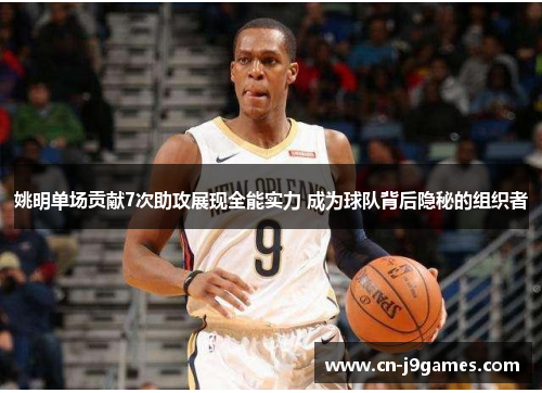 姚明单场贡献7次助攻展现全能实力 成为球队背后隐秘的组织者