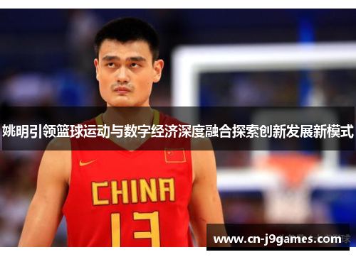 姚明引领篮球运动与数字经济深度融合探索创新发展新模式