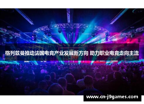格列兹曼推动法国电竞产业发展新方向 助力职业电竞走向主流