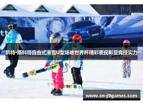 凯特·斯科特自由式滑雪U型场地世界杯精彩表现彰显竞技实力