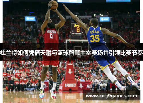 杜兰特如何凭借天赋与篮球智慧主宰赛场并引领比赛节奏