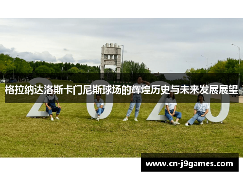 格拉纳达洛斯卡门尼斯球场的辉煌历史与未来发展展望