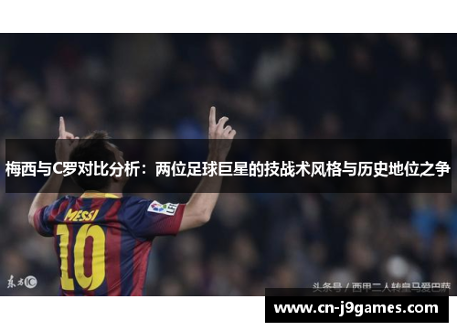 梅西与C罗对比分析：两位足球巨星的技战术风格与历史地位之争