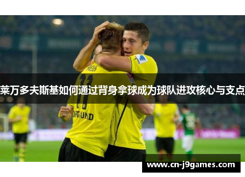 莱万多夫斯基如何通过背身拿球成为球队进攻核心与支点