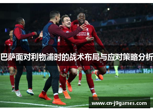 巴萨面对利物浦时的战术布局与应对策略分析