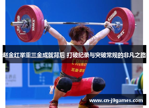 赵金红举重三金成就背后 打破纪录与突破常规的非凡之路