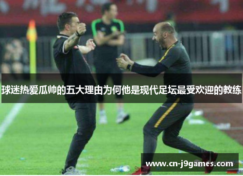 球迷热爱瓜帅的五大理由为何他是现代足坛最受欢迎的教练