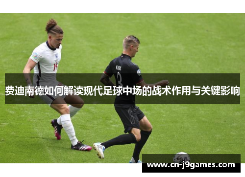 费迪南德如何解读现代足球中场的战术作用与关键影响