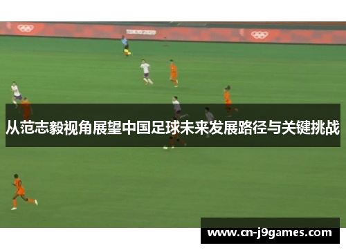 从范志毅视角展望中国足球未来发展路径与关键挑战
