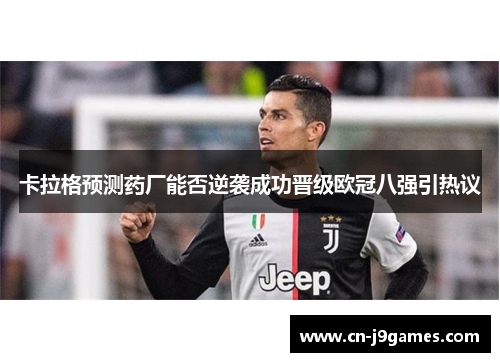 卡拉格预测药厂能否逆袭成功晋级欧冠八强引热议