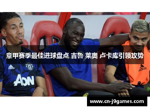 意甲赛季最佳进球盘点 吉鲁 莱奥 卢卡库引领攻势