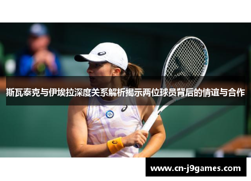 斯瓦泰克与伊埃拉深度关系解析揭示两位球员背后的情谊与合作