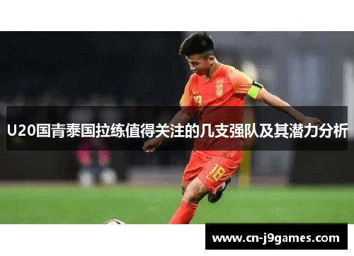U20国青泰国拉练值得关注的几支强队及其潜力分析