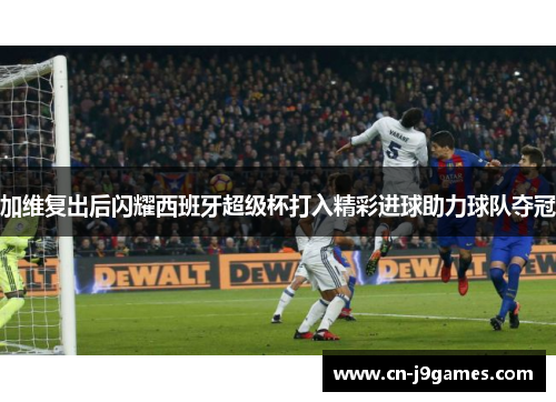 加维复出后闪耀西班牙超级杯打入精彩进球助力球队夺冠