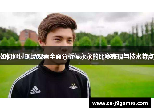 如何通过现场观看全面分析侯永永的比赛表现与技术特点