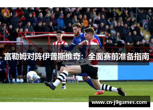 富勒姆对阵伊普斯维奇：全面赛前准备指南